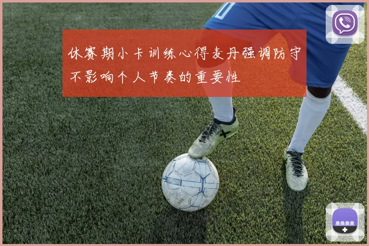 休赛期小卡训练心得麦丹强调防守不影响个人节奏的重要性
