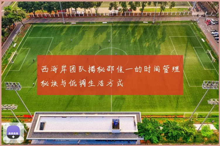 西海岸团队揭秘邵佳一的时间管理秘诀与低调生活方式