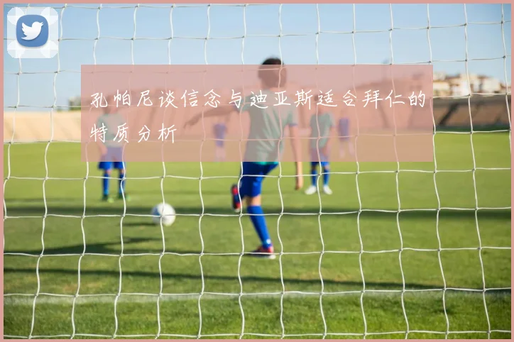 孔帕尼谈信念与迪亚斯适合拜仁的特质分析