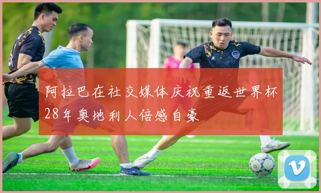 阿拉巴在社交媒体庆祝重返世界杯28年奥地利人倍感自豪