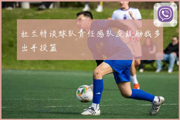 杜兰特谈球队责任感队友鼓励我多出手投篮