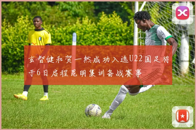 玄智健和贺一然成功入选U22国足将于6日启程昆明集训备战赛事