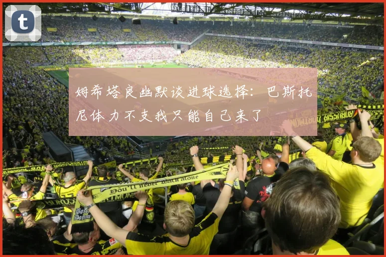 姆希塔良幽默谈进球选择：巴斯托尼体力不支我只能自己来了