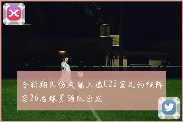 李新翔因伤未能入选U22国足西征阵容26名球员随队出发