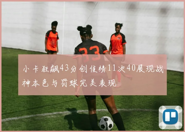 小卡狂飙43分创佳绩11次40展现战神本色与罚球完美表现