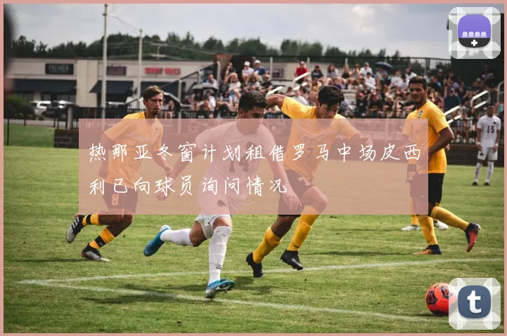 热那亚冬窗计划租借罗马中场皮西利已向球员询问情况