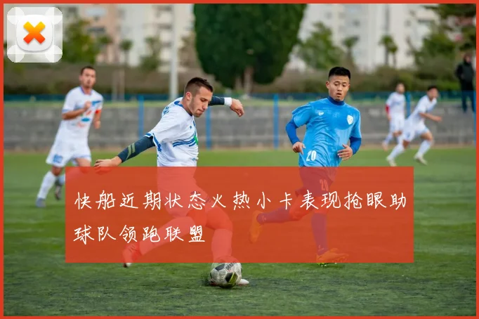 快船近期状态火热小卡表现抢眼助球队领跑联盟