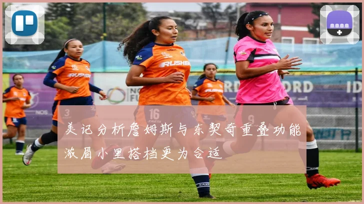美记分析詹姆斯与东契奇重叠功能浓眉小里搭档更为合适