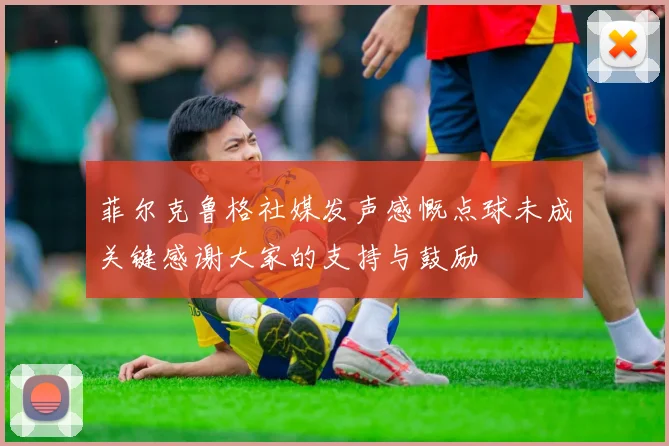 菲尔克鲁格社媒发声感慨点球未成关键感谢大家的支持与鼓励