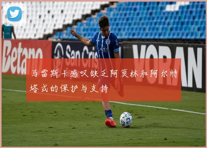 马雷斯卡感叹缺乏阿莫林和阿尔特塔式的保护与支持