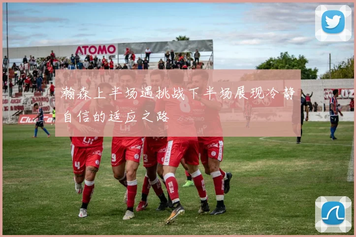 瀚森上半场遇挑战下半场展现冷静自信的适应之路