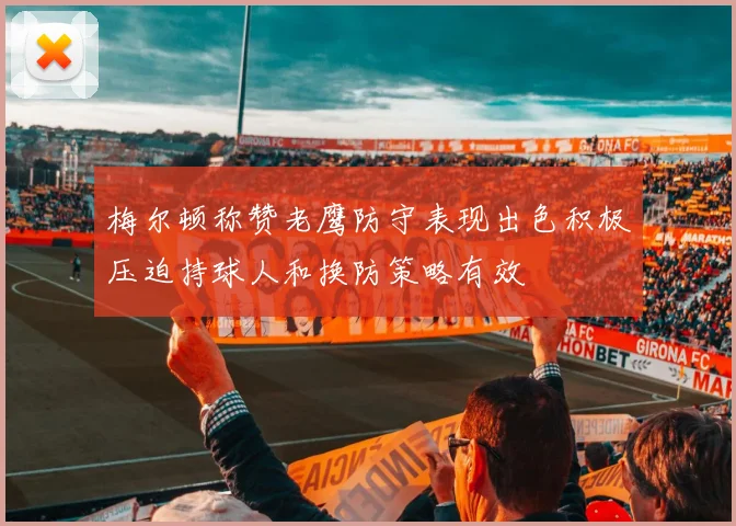 梅尔顿称赞老鹰防守表现出色积极压迫持球人和换防策略有效