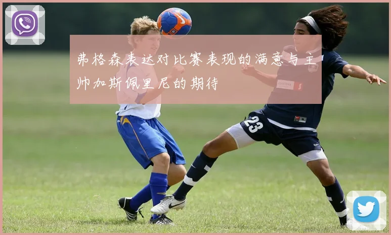 弗格森表达对比赛表现的满意与主帅加斯佩里尼的期待