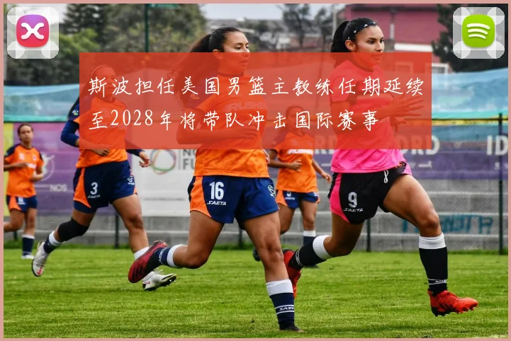 斯波担任美国男篮主教练任期延续至2028年将带队冲击国际赛事