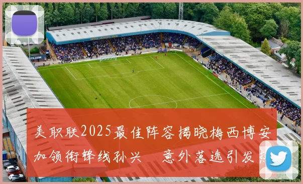 美职联2025最佳阵容揭晓梅西博安加领衔锋线孙兴慜意外落选引发热议