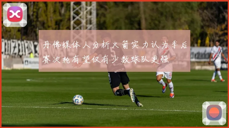 丹佛媒体人分析火箭实力认为季后赛次轮有望仅有少数球队更强