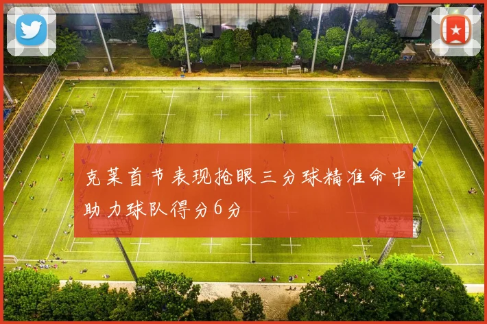 克莱首节表现抢眼三分球精准命中助力球队得分6分