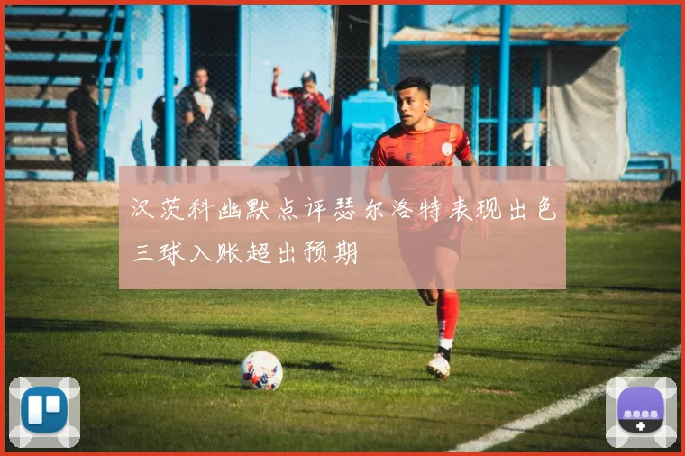 汉茨科幽默点评瑟尔洛特表现出色三球入账超出预期
