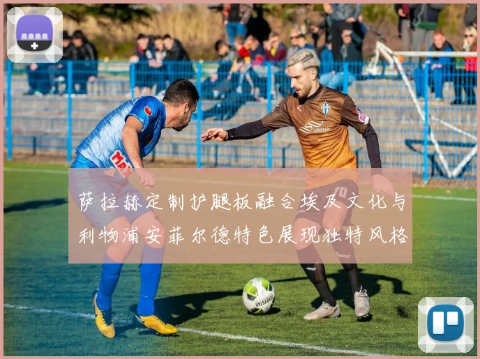 萨拉赫定制护腿板融合埃及文化与利物浦安菲尔德特色展现独特风格