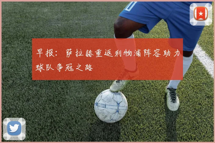 早报：萨拉赫重返利物浦阵容助力球队争冠之路