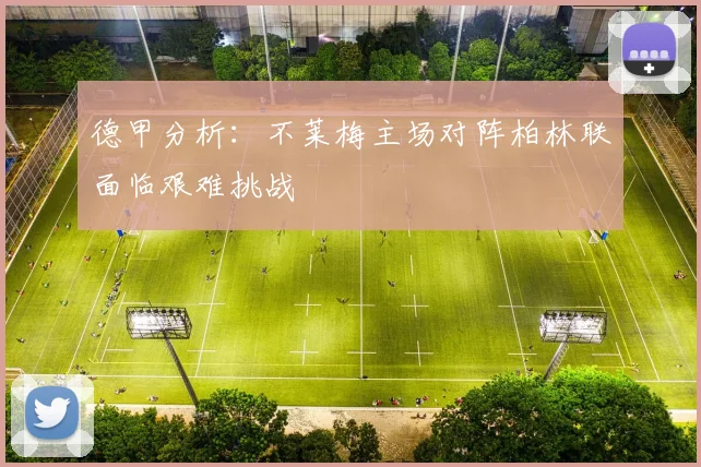 德甲分析：不莱梅主场对阵柏林联面临艰难挑战