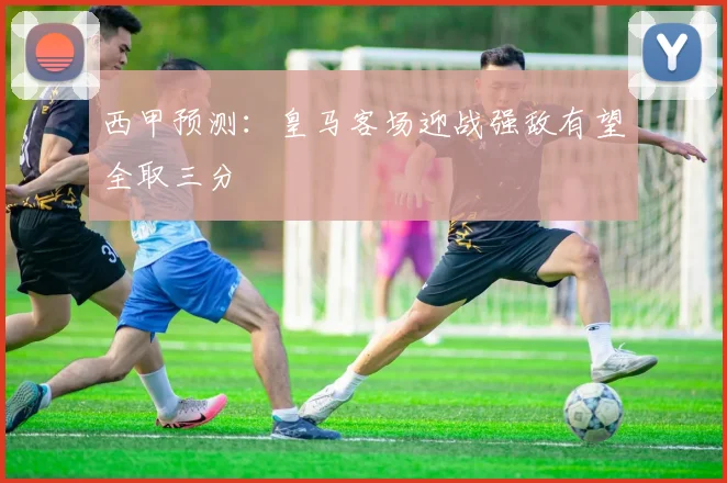 西甲预测：皇马客场迎战强敌有望全取三分