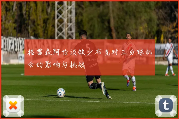 格雷森阿伦谈缺少布克对三分球机会的影响与挑战