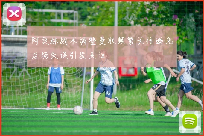 阿莫林战术调整曼联频繁长传避免后场失误引发关注