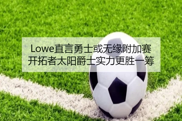Lowe直言勇士或无缘附加赛 开拓者太阳爵士实力更胜一筹 - qyg