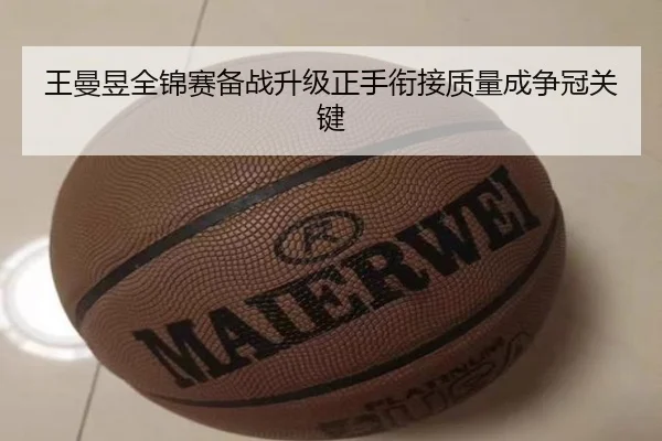 王曼昱全锦赛备战升级正手衔接质量成争冠关键(qyg)